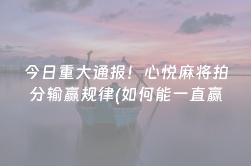 今日重大通报！心悦麻将拍分输赢规律(如何能一直赢)