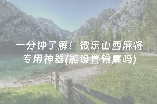 一分钟了解！微乐山西麻将专用神器(能设置输赢吗)