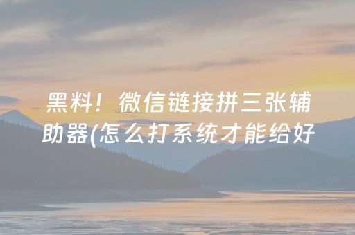 黑料！微信链接拼三张辅助器(怎么打系统才能给好牌)