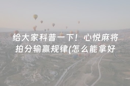 给大家科普一下！心悦麻将拍分输赢规律(怎么能拿好牌)