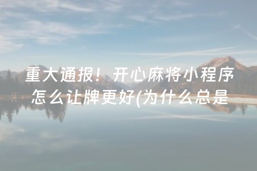 重大通报！开心麻将小程序怎么让牌更好(为什么总是输)