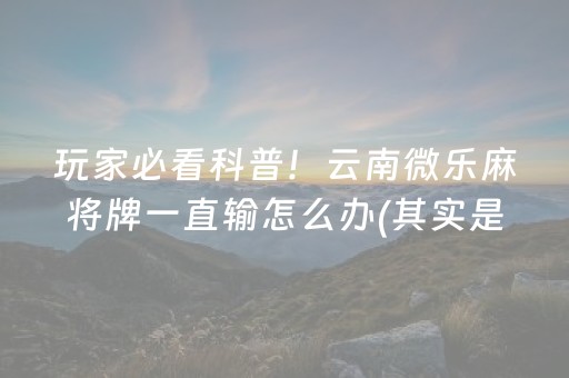 玩家必看科普！云南微乐麻将牌一直输怎么办(其实是有挂的)