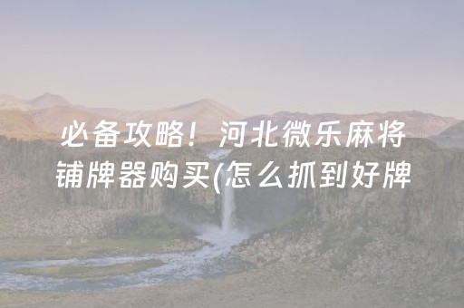 必备攻略！河北微乐麻将铺牌器购买(怎么抓到好牌)