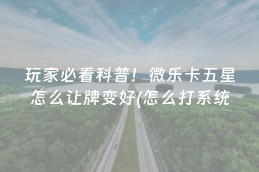 玩家必看科普！微乐卡五星怎么让牌变好(怎么打系统才能给好牌)