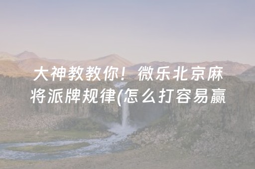 大神教教你！微乐北京麻将派牌规律(怎么打容易赢)