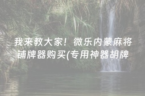 我来教大家！微乐内蒙麻将铺牌器购买(专用神器胡牌技巧)