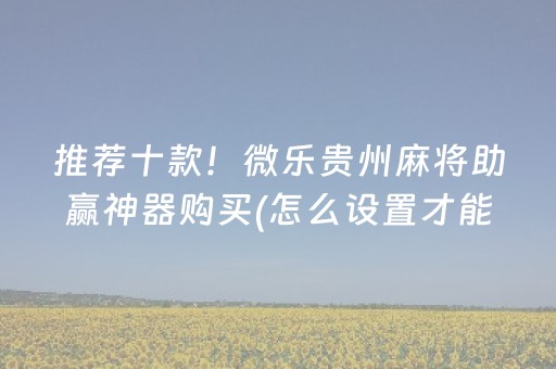 推荐十款！微乐贵州麻将助赢神器购买(怎么设置才能赢)
