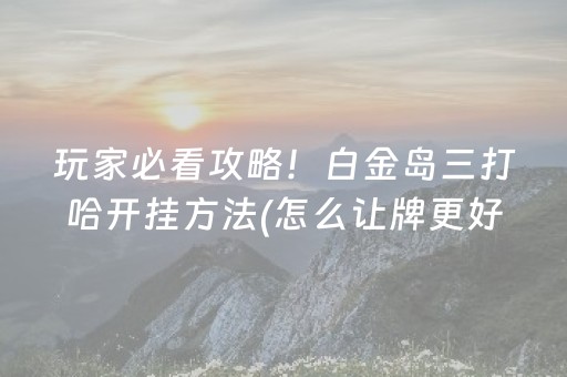 玩家必看攻略！白金岛三打哈开挂方法(怎么让牌更好)