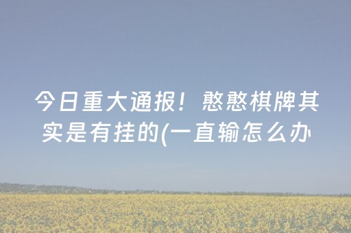 今日重大通报！憨憨棋牌其实是有挂的(一直输怎么办)