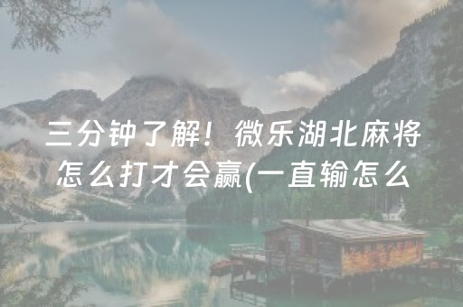 三分钟了解！微乐湖北麻将怎么打才会赢(一直输怎么办)