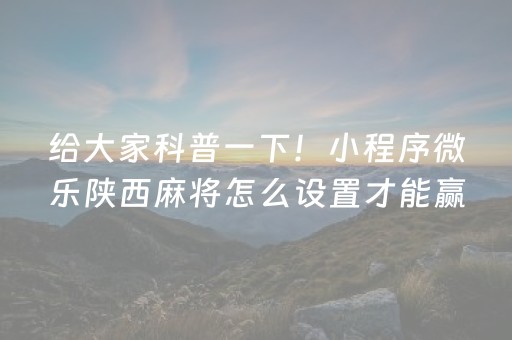 给大家科普一下！小程序微乐陕西麻将怎么设置才能赢(自建房怎么赢)
