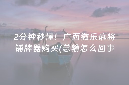 2分钟秒懂！广西微乐麻将铺牌器购买(总输怎么回事)