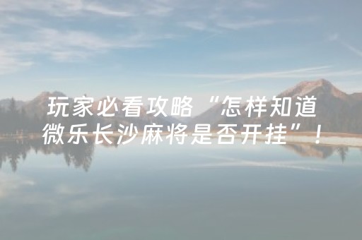 玩家必看攻略“怎样知道微乐长沙麻将是否开挂”！详细开挂教程（确实真的有挂)-知乎