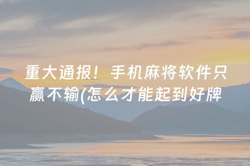 重大通报！手机麻将软件只赢不输(怎么才能起到好牌)