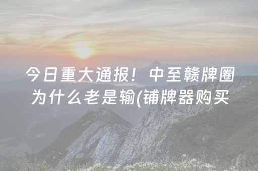 今日重大通报！中至赣牌圈为什么老是输(铺牌器购买)