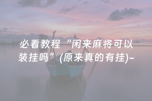 必看教程“闲来麻将可以装挂吗”(原来真的有挂)-知乎