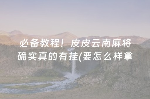 必备教程！皮皮云南麻将确实真的有挂(要怎么样拿到好牌)