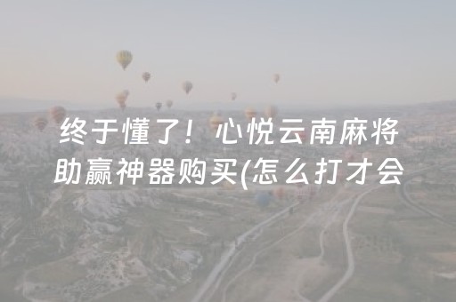 终于懂了！心悦云南麻将助赢神器购买(怎么打才会赢)