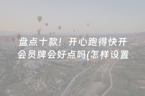 盘点十款！开心跑得快开会员牌会好点吗(怎样设置拿好牌)