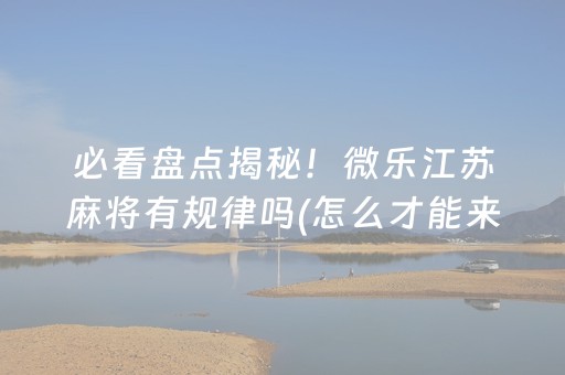 必看盘点揭秘！微乐江苏麻将有规律吗(怎么才能来好牌)