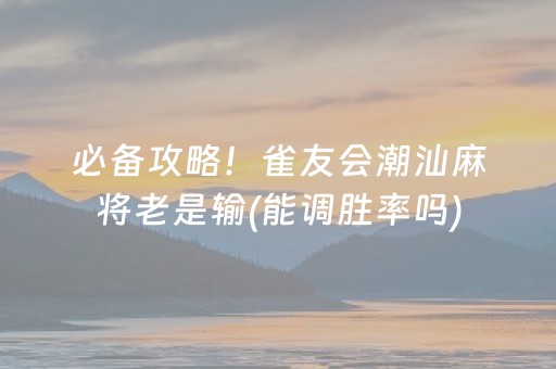 必备攻略！雀友会潮汕麻将老是输(能调胜率吗)