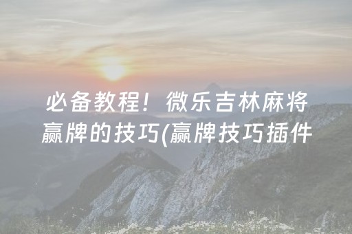 必备教程！微乐吉林麻将赢牌的技巧(赢牌技巧插件安装)