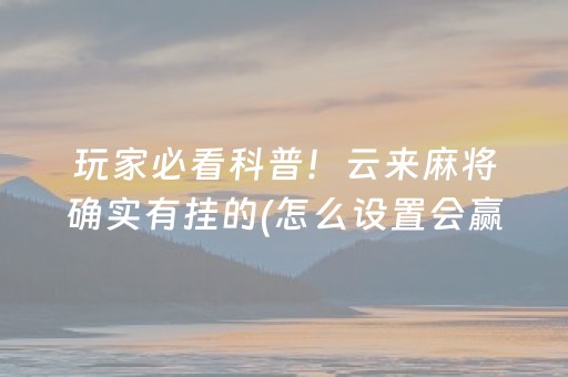玩家必看科普！云来麻将确实有挂的(怎么设置会赢)