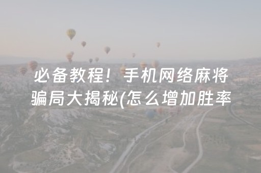 必备教程！手机网络麻将骗局大揭秘(怎么增加胜率)
