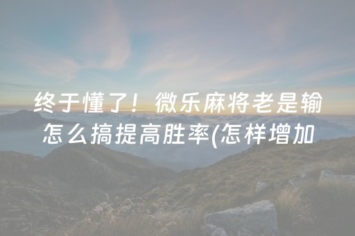 终于懂了！微乐麻将老是输怎么搞提高胜率(怎样增加胜率)