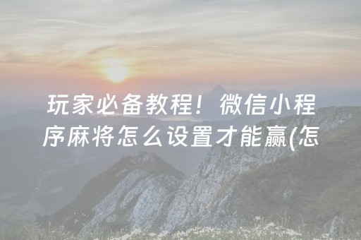 玩家必备教程！微信小程序麻将怎么设置才能赢(怎么才有赢的几率)