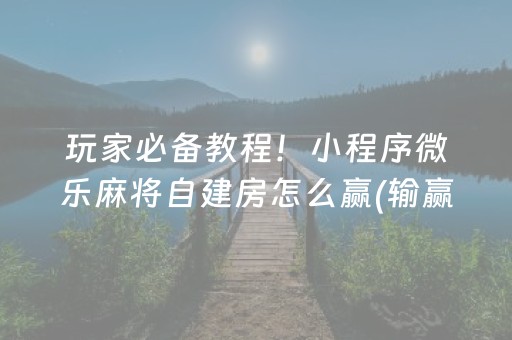 玩家必备教程！小程序微乐麻将自建房怎么赢(输赢规律技巧)