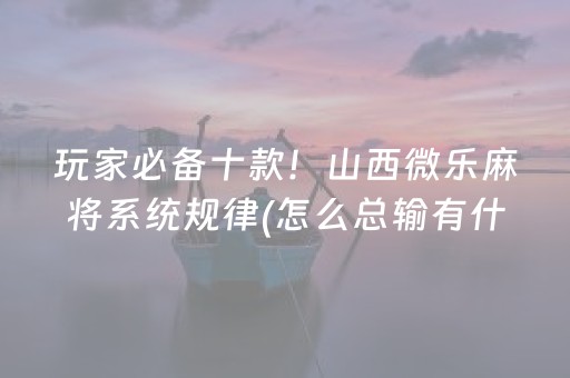 玩家必备十款！山西微乐麻将系统规律(怎么总输有什么猫腻)