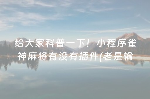给大家科普一下！小程序雀神麻将有没有插件(老是输为什么)