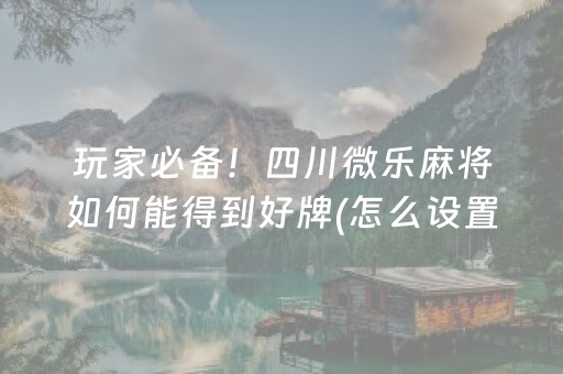 玩家必备！四川微乐麻将如何能得到好牌(怎么设置胡牌)