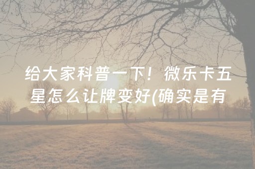 给大家科普一下！微乐卡五星怎么让牌变好(确实是有挂)
