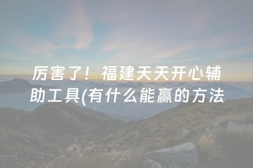 厉害了！福建天天开心辅助工具(有什么能赢的方法)