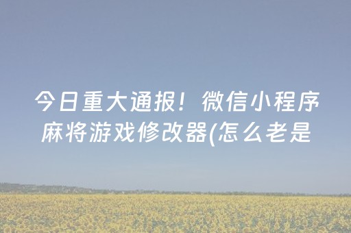 今日重大通报！微信小程序麻将游戏修改器(怎么老是输)