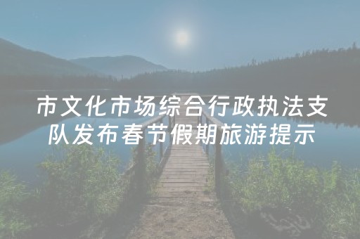 市文化市场综合行政执法支队发布春节假期旅游提示