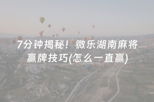 7分钟揭秘！微乐湖南麻将赢牌技巧(怎么一直赢)