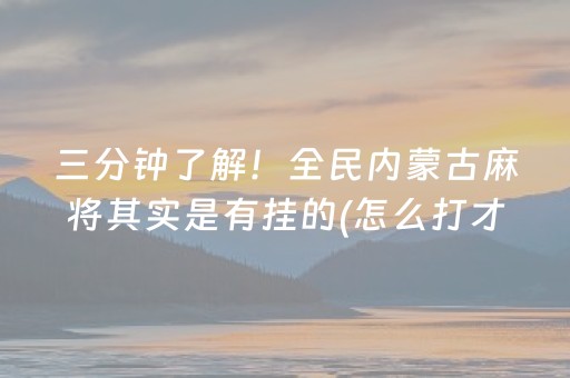 三分钟了解！全民内蒙古麻将其实是有挂的(怎么打才能赢)