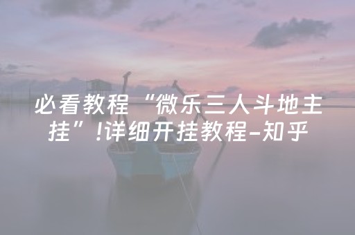 必看教程“微乐三人斗地主挂”!详细开挂教程-知乎