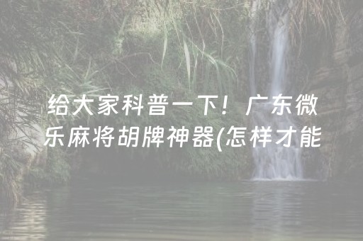 给大家科普一下！广东微乐麻将胡牌神器(怎样才能有好牌)