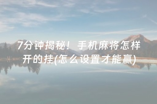 7分钟揭秘！手机麻将怎样开的挂(怎么设置才能赢)