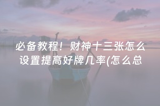 必备教程！财神十三张怎么设置提高好牌几率(怎么总输有什么猫腻)