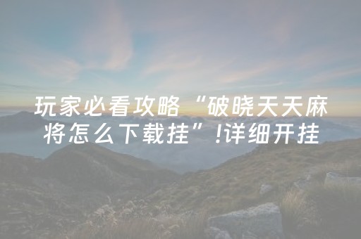 玩家必看攻略“破晓天天麻将怎么下载挂”!详细开挂教程-知乎