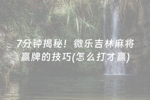 7分钟揭秘！微乐吉林麻将赢牌的技巧(怎么打才赢)