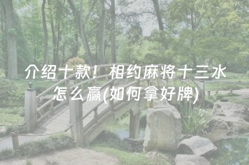 介绍十款！相约麻将十三水怎么赢(如何拿好牌)