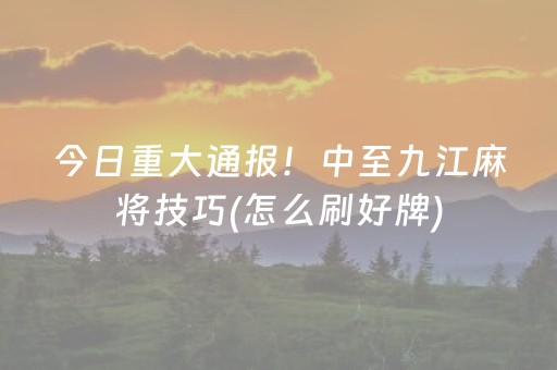 今日重大通报！中至九江麻将技巧(怎么刷好牌)