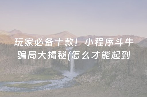 玩家必备十款！小程序斗牛骗局大揭秘(怎么才能起到好牌)