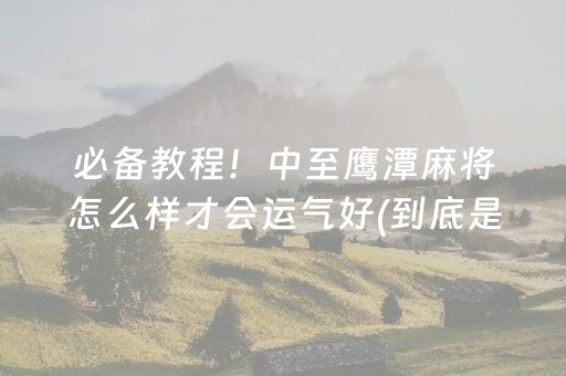 必备教程！中至鹰潭麻将怎么样才会运气好(到底是不是有挂)